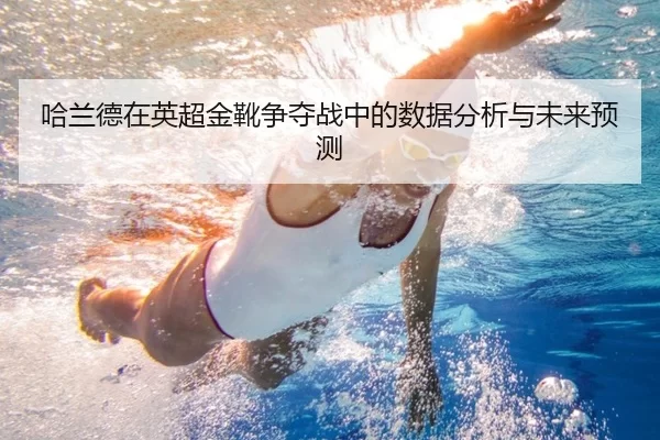 哈兰德在英超金靴争夺战中的数据分析与未来预测